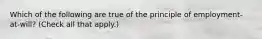 Which of the following are true of the principle of employment-at-will? (Check all that apply.)