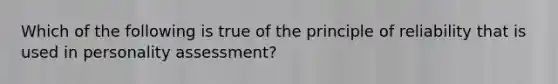 Which of the following is true of the principle of reliability that is used in <a href='https://www.questionai.com/knowledge/kr5HTzxRA5-personality-assessment' class='anchor-knowledge'>personality assessment</a>?