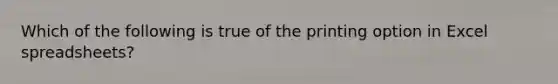 Which of the following is true of the printing option in Excel spreadsheets?