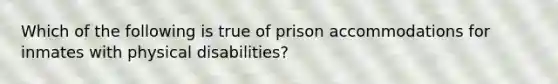 Which of the following is true of prison accommodations for inmates with physical disabilities?