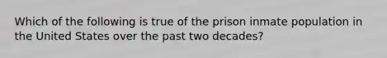 Which of the following is true of the prison inmate population in the United States over the past two decades?