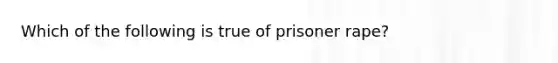 Which of the following is true of prisoner rape?