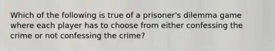 Which of the following is true of a prisoner's dilemma game where each player has to choose from either confessing the crime or not confessing the crime?