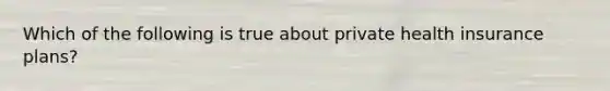 Which of the following is true about private health insurance​ plans?