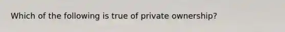 Which of the following is true of private ownership?