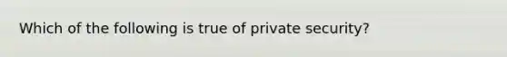 Which of the following is true of private security?