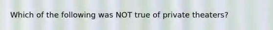 Which of the following was NOT true of private theaters?