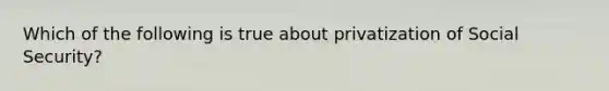 Which of the following is true about privatization of Social Security?​