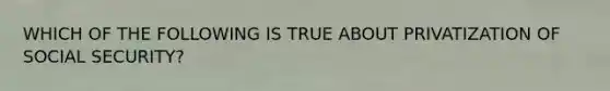 WHICH OF THE FOLLOWING IS TRUE ABOUT PRIVATIZATION OF SOCIAL SECURITY?