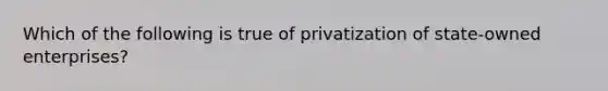 Which of the following is true of privatization of state-owned enterprises?