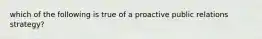 which of the following is true of a proactive public relations strategy?