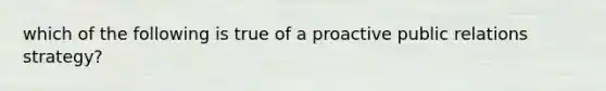 which of the following is true of a proactive public relations strategy?