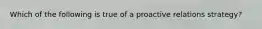 Which of the following is true of a proactive relations strategy?