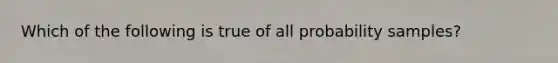 Which of the following is true of all probability samples?