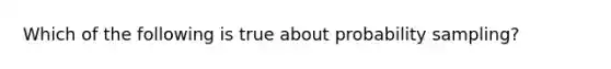 Which of the following is true about probability sampling?