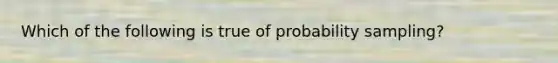 Which of the following is true of probability sampling?