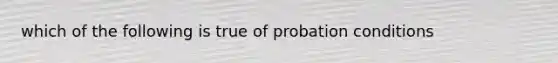 which of the following is true of probation conditions