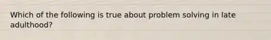 Which of the following is true about problem solving in late adulthood?