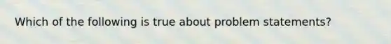 Which of the following is true about problem statements?