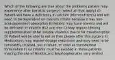 Which of the following are true about the problems patient may experience after bariatric surgery? (select all that apply) A) Patient will have a deficiency in calcium (Micronutrients) and will need to be dependent on calcium citrate because it has non-acid-dependent absorption B) Patient may have anemia and will be deficient in Vitamin B12 and iron C) May require lifelong supplementation of fat soluble vitamins due to fat malabsorption D) Patient will be able to eat as they please after this surgery E) Medications may require dosage reductions and may need to be constantly crushed, put in liquid, or used as transdermal formulation F) GI irritants must be avoided in these patients making the use of NSAIDs and Bisphosphonates very limited