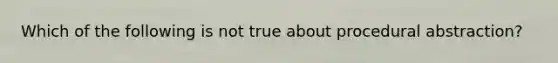 Which of the following is not true about procedural abstraction?