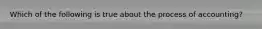Which of the following is true about the process of accounting?