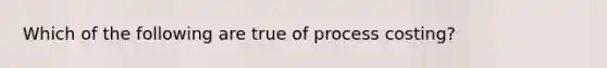 Which of the following are true of process costing?