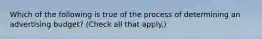 Which of the following is true of the process of determining an advertising budget? (Check all that apply.)