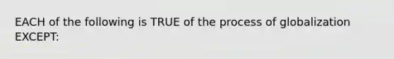 EACH of the following is TRUE of the process of globalization EXCEPT: