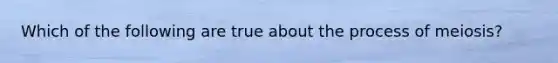 Which of the following are true about the process of meiosis?