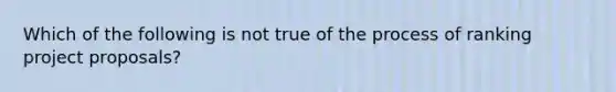 Which of the following is not true of the process of ranking project proposals?