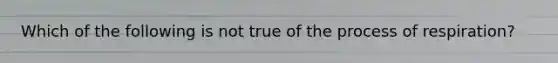 Which of the following is not true of the process of respiration?