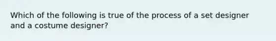 Which of the following is true of the process of a set designer and a costume designer?