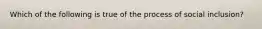 Which of the following is true of the process of social inclusion?