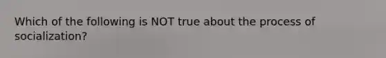 Which of the following is NOT true about the process of socialization?