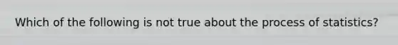 Which of the following is not true about the process of​ statistics?