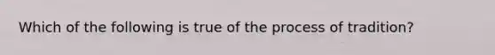 Which of the following is true of the process of tradition?