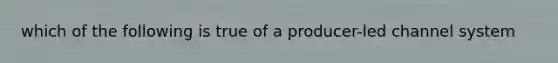 which of the following is true of a producer-led channel system