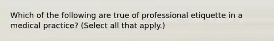 Which of the following are true of professional etiquette in a medical practice? (Select all that apply.)