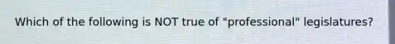 Which of the following is NOT true of "professional" legislatures?