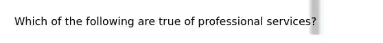 Which of the following are true of professional services?