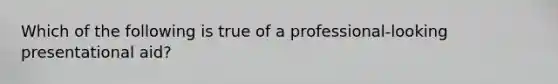 Which of the following is true of a professional-looking presentational aid?