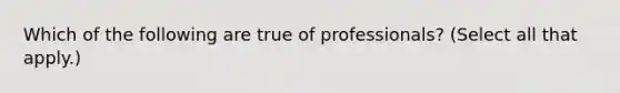 Which of the following are true of professionals? (Select all that apply.)