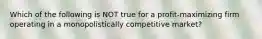 Which of the following is NOT true for a profit-maximizing firm operating in a monopolistically competitive market?