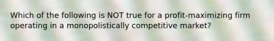 Which of the following is NOT true for a profit-maximizing firm operating in a monopolistically competitive market?