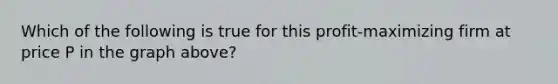Which of the following is true for this profit-maximizing firm at price P in the graph above?