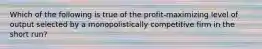 Which of the following is true of the profit-maximizing level of output selected by a monopolistically competitive firm in the short run?