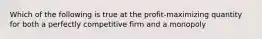 Which of the following is true at the profit-maximizing quantity for both a perfectly competitive firm and a monopoly