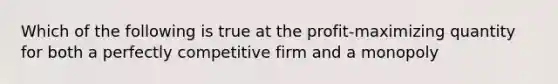 Which of the following is true at the profit-maximizing quantity for both a perfectly competitive firm and a monopoly