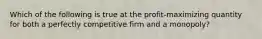 Which of the following is true at the profit-maximizing quantity for both a perfectly competitive firm and a monopoly?